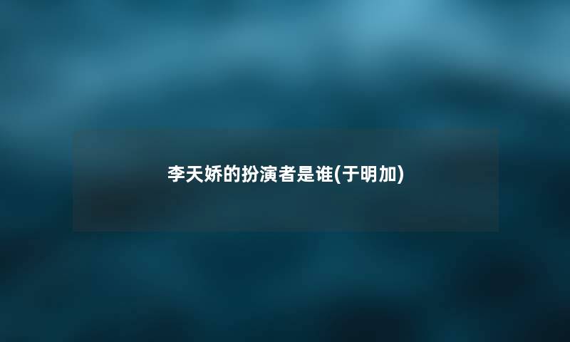 李天娇的扮演者是谁(于明加) 李天娇的扮演者是谁(于明加)