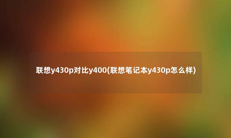 联想y430p对比y400(联想笔记本y430p怎么样) 联想y430p对比y400(联想笔记本y430p怎么样)