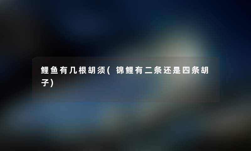鲤鱼有几根胡须(锦鲤有二条还是四条胡子) 鲤鱼有几根胡须(锦鲤有二条还是四条胡子)