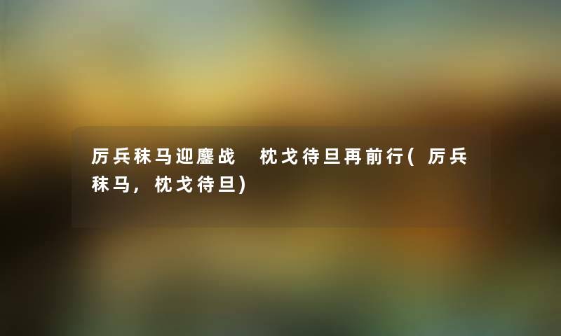 厉兵秣马迎鏖战 枕戈待旦再前行(厉兵秣马,枕戈待旦) 厉兵秣马迎鏖战 枕戈待旦再前行(厉兵秣马,枕戈待旦)