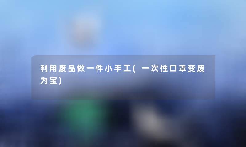利用废品做一件小手工(一次性口罩变废为宝) 利用废品做一件小手工(一次性口罩变废为宝)
