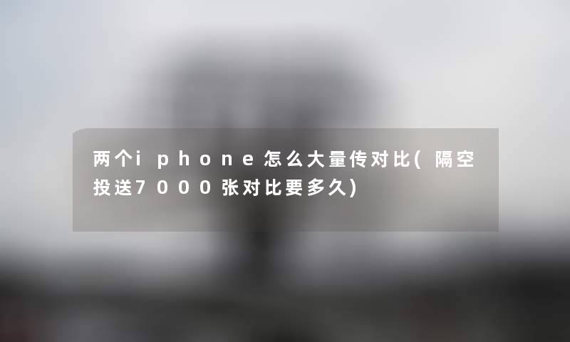两个iphone怎么大量传对比(隔空投送7000张对比要多久) 两个iphone怎么大量传对比(隔空投送7000张对比要多久)
