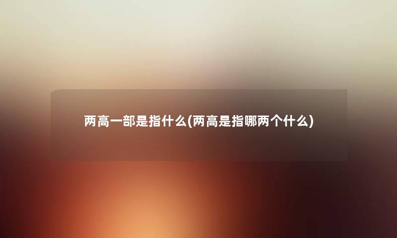 两高一部是指什么(两高是指哪两个什么) 两高一部是指什么(两高是指哪两个什么)
