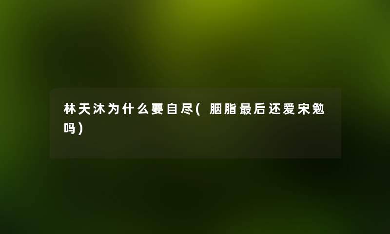 林天沐为什么要自尽(胭脂这里要说还爱宋勉吗) 林天沐为什么要自尽(胭脂这里要说还爱宋勉吗)