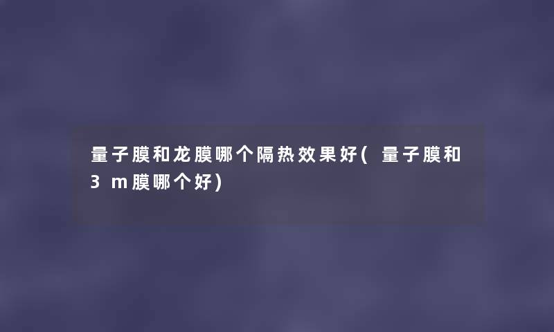 量子膜和龙膜哪个隔热效果好(量子膜和3m膜哪个好) 量子膜和龙膜哪个隔热效果好(量子膜和3m膜哪个好)