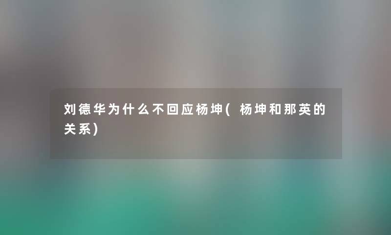 刘德华为什么不回应杨坤(杨坤和那英的关系) 刘德华为什么不回应杨坤(杨坤和那英的关系)