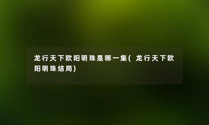 龙行天下欧阳明珠是哪一集(龙行天下欧阳明珠结局) 龙行天下欧阳明珠是哪一集(龙行天下欧阳明珠结局)