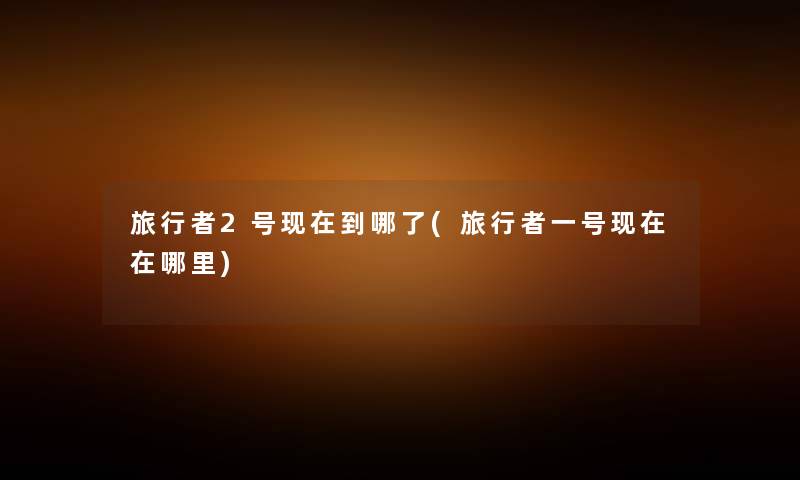 旅行者2号到哪了(旅行者一号在哪里) 旅行者2号到哪了(旅行者一号在哪里)