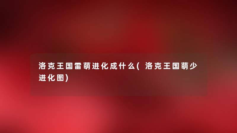 洛克王国雷萌进化成什么(洛克王国萌少进化图) 洛克王国雷萌进化成什么(洛克王国萌少进化图)