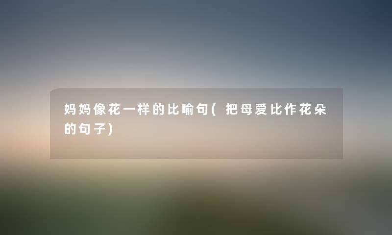 妈妈像花一样的比喻句(把母爱比作花朵的句子) 妈妈像花一样的比喻句(把母爱比作花朵的句子)