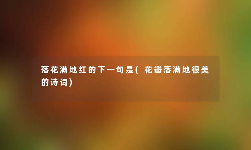 落花满地红的下一句是(花瓣落满地很美的诗词) 落花满地红的下一句是(花瓣落满地很美的诗词)