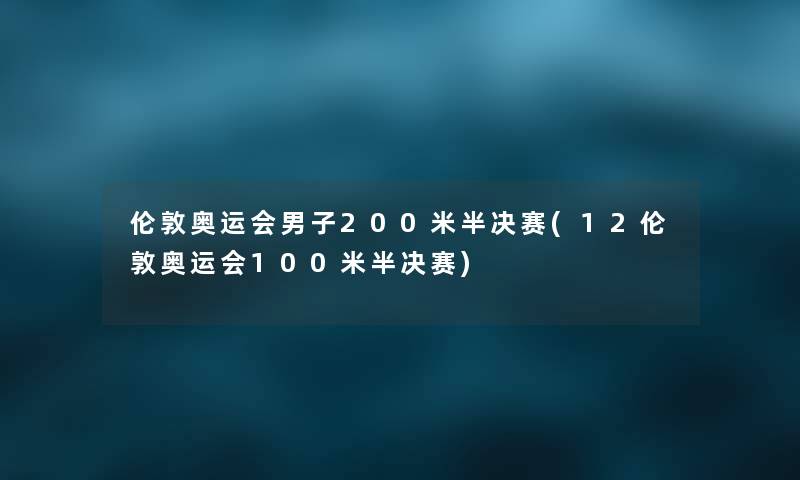 伦敦奥运会男子200米半决赛(12伦敦奥运会100米半决赛) 伦敦奥运会男子200米半决赛(12伦敦奥运会100米半决赛)