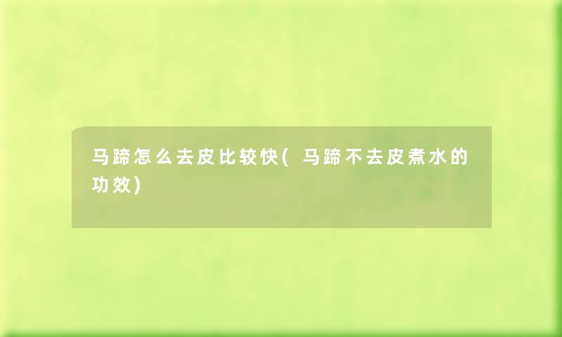 马蹄怎么去皮比较快(马蹄不去皮煮水的功效) 马蹄怎么去皮比较快(马蹄不去皮煮水的功效)
