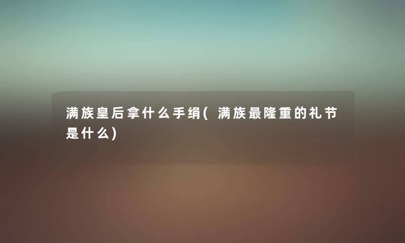 满族皇后拿什么手绢(满族隆重的礼节是什么) 满族皇后拿什么手绢(满族隆重的礼节是什么)