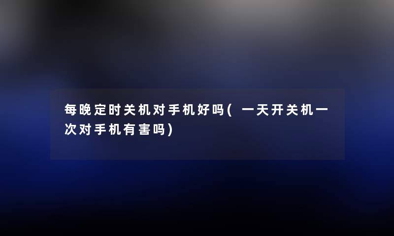 每晚定时关机对手机好吗(一天开关机一次对手机有害吗) 每晚定时关机对手机好吗(一天开关机一次对手机有害吗)