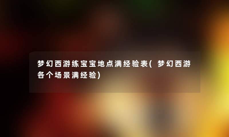 梦幻西游练宝宝地点满经验表(梦幻西游各个场景满经验) 梦幻西游练宝宝地点满经验表(梦幻西游各个场景满经验)