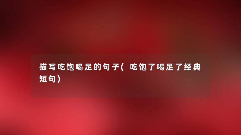 描写吃饱喝足的句子(吃饱了喝足了经典短句) 描写吃饱喝足的句子(吃饱了喝足了经典短句)
