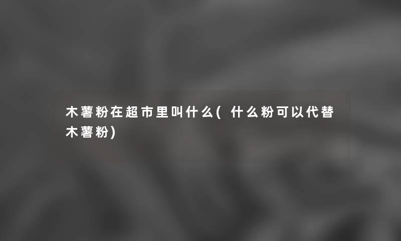 木薯粉在超市里叫什么(什么粉可以代替木薯粉) 木薯粉在超市里叫什么(什么粉可以代替木薯粉)