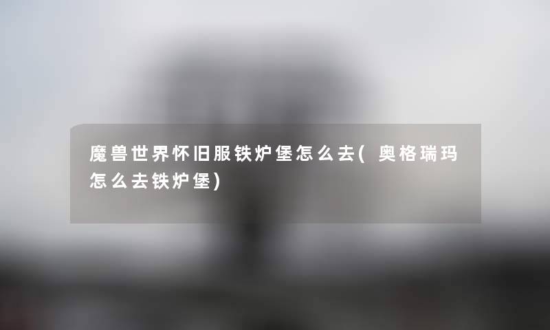 魔兽世界怀旧服铁炉堡怎么去(奥格瑞玛怎么去铁炉堡) 魔兽世界怀旧服铁炉堡怎么去(奥格瑞玛怎么去铁炉堡)