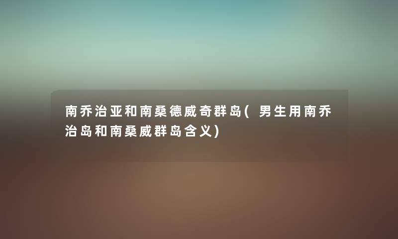 南乔治亚和南桑德威奇群岛(男生用南乔治岛和南桑威群岛含义) 南乔治亚和南桑德威奇群岛(男生用南乔治岛和南桑威群岛含义)