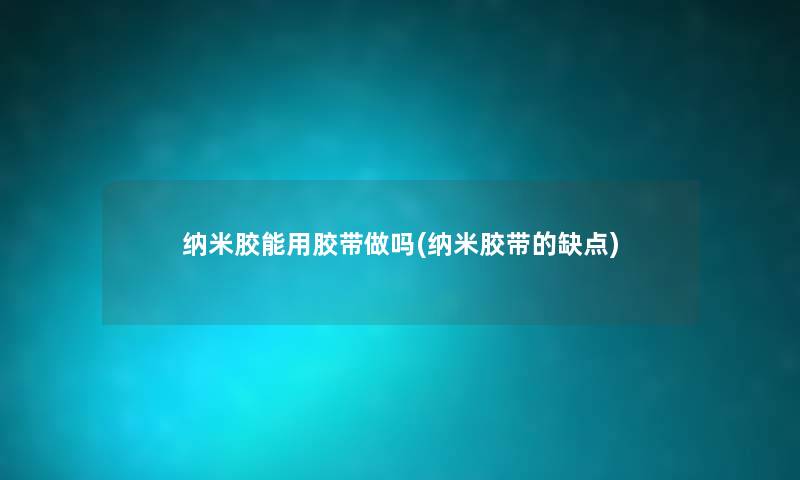 纳米胶能用胶带做吗(纳米胶带的缺点) 纳米胶能用胶带做吗(纳米胶带的缺点)