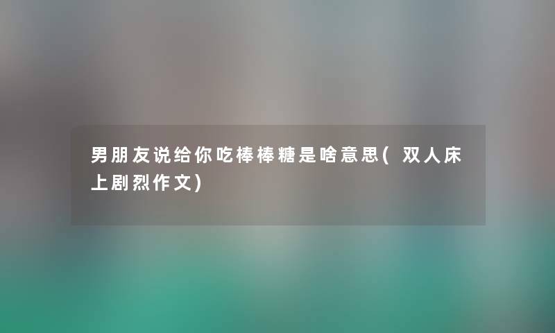 男朋友说给你吃棒棒糖是啥意思(双人床上剧烈作文) 男朋友说给你吃棒棒糖是啥意思(双人床上剧烈作文)