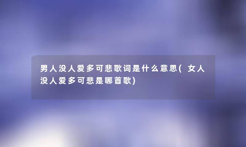 男人没人爱多可悲歌词是什么意思(女人没人爱多可悲是哪首歌) 男人没人爱多可悲歌词是什么意思(女人没人爱多可悲是哪首歌)