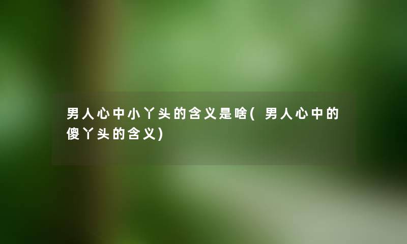 男人心中小丫头的含义是啥(男人心中的傻丫头的含义) 男人心中小丫头的含义是啥(男人心中的傻丫头的含义)