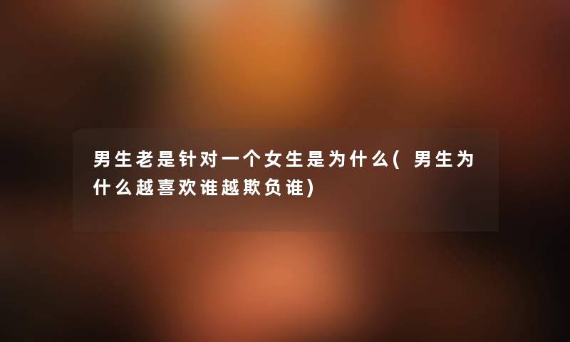 男生老是针对一个女生是为什么(男生为什么越喜欢谁越欺负谁) 男生老是针对一个女生是为什么(男生为什么越喜欢谁越欺负谁)
