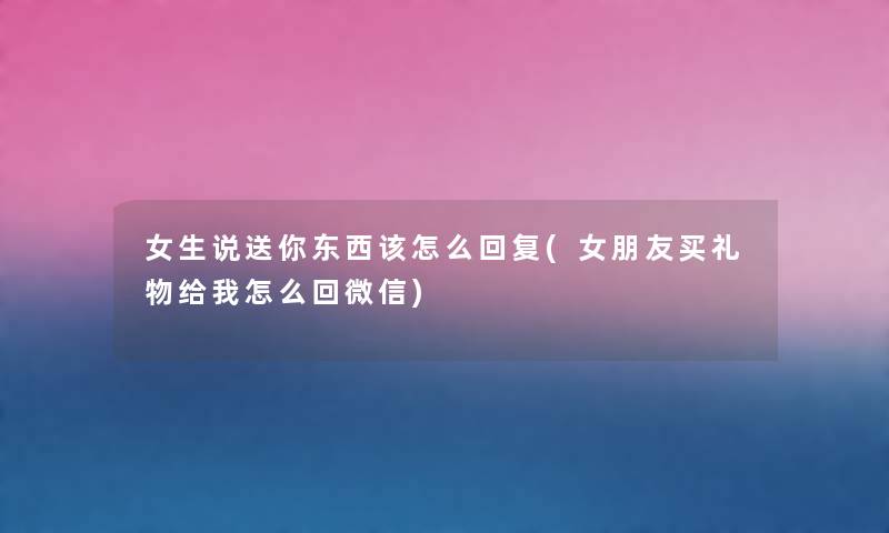 女生说送你东西该怎么回复(女朋友买礼物给我怎么回微信) 女生说送你东西该怎么回复(女朋友买礼物给我怎么回微信)