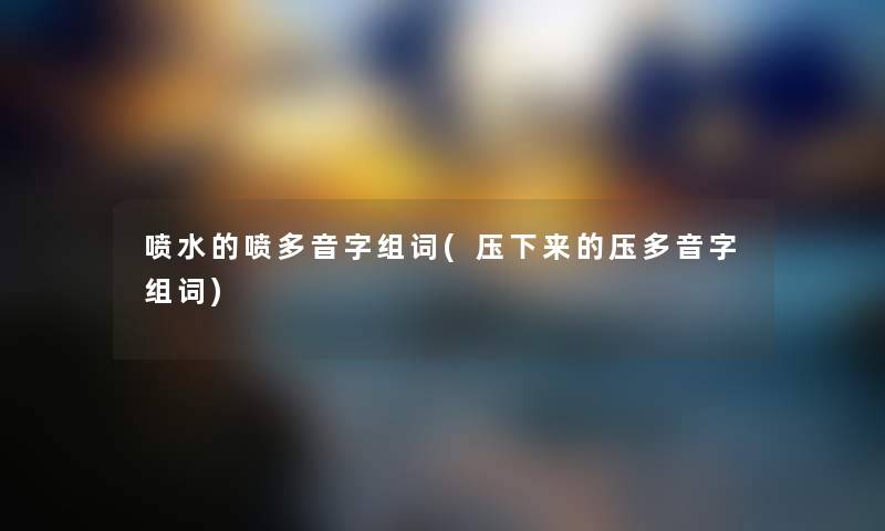 喷水的喷多音字组词(压下来的压多音字组词) 喷水的喷多音字组词(压下来的压多音字组词)