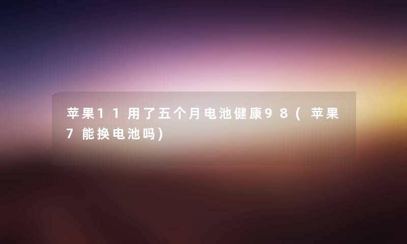 苹果11用了五个月电池健康98(苹果7能换电池吗) 苹果11用了五个月电池健康98(苹果7能换电池吗)