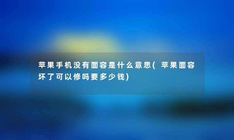 苹果手机没有面容是什么意思(苹果面容坏了可以修吗要多少钱) 苹果手机没有面容是什么意思(苹果面容坏了可以修吗要多少钱)
