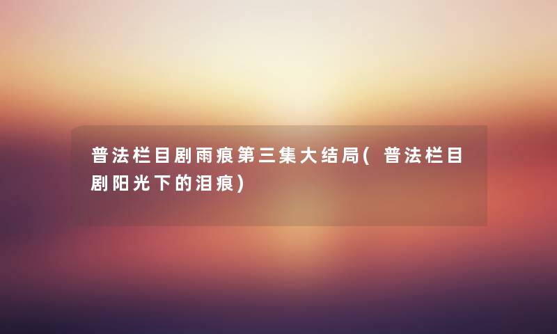 普法栏目剧雨痕第三集大结局(普法栏目剧阳光下的泪痕) 普法栏目剧雨痕第三集大结局(普法栏目剧阳光下的泪痕)