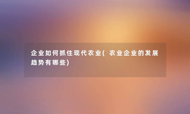 企业如何抓住现代农业(农业企业的发展趋势有哪些) 企业如何抓住现代农业(农业企业的发展趋势有哪些)