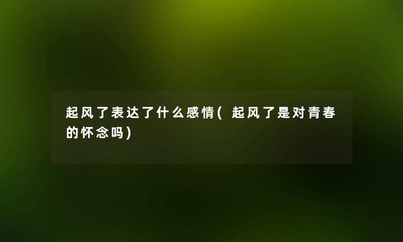 起风了表达了什么感情(起风了是对青春的怀念吗) 起风了表达了什么感情(起风了是对青春的怀念吗)