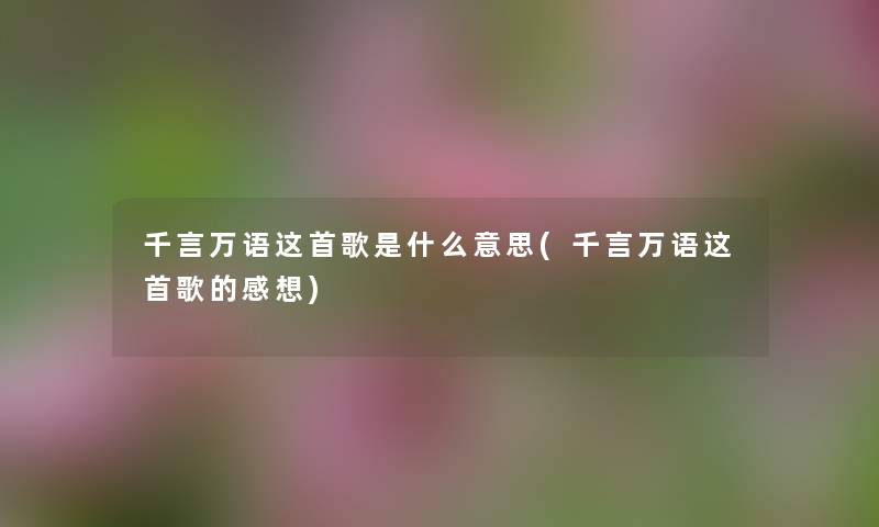 千言万语这首歌是什么意思(千言万语这首歌的感想) 千言万语这首歌是什么意思(千言万语这首歌的感想)