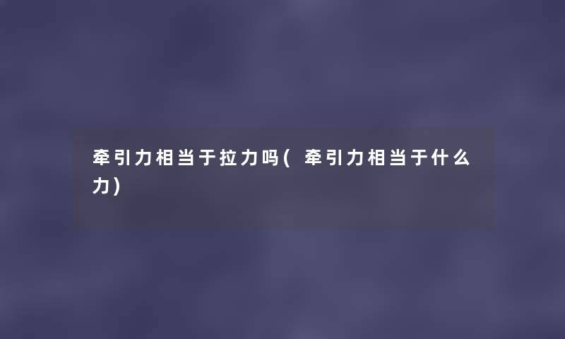 牵引力相当于拉力吗(牵引力相当于什么力) 牵引力相当于拉力吗(牵引力相当于什么力)