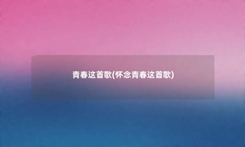 青春这首歌(怀念青春这首歌) 青春这首歌(怀念青春这首歌)