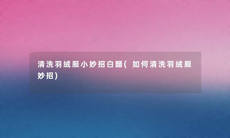 清洗羽绒服小妙招白醋(如何清洗羽绒服妙招) 清洗羽绒服小妙招白醋(如何清洗羽绒服妙招)