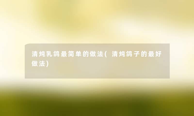 清炖乳鸽简单的做法(清炖鸽子的好做法) 清炖乳鸽简单的做法(清炖鸽子的好做法)
