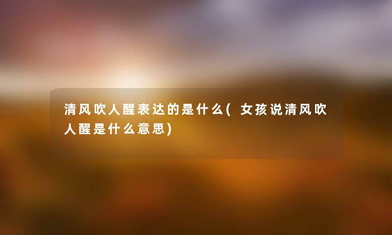 清风吹人醒表达的是什么(女孩说清风吹人醒是什么意思) 清风吹人醒表达的是什么(女孩说清风吹人醒是什么意思)