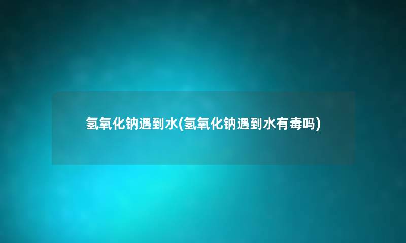 氢氧化钠遇到水(氢氧化钠遇到水有毒吗) 氢氧化钠遇到水(氢氧化钠遇到水有毒吗)