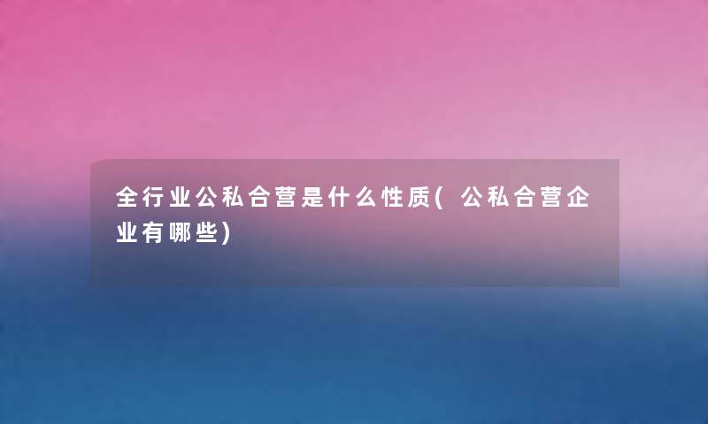 全行业公私合营是什么性质(公私合营企业有哪些) 全行业公私合营是什么性质(公私合营企业有哪些)