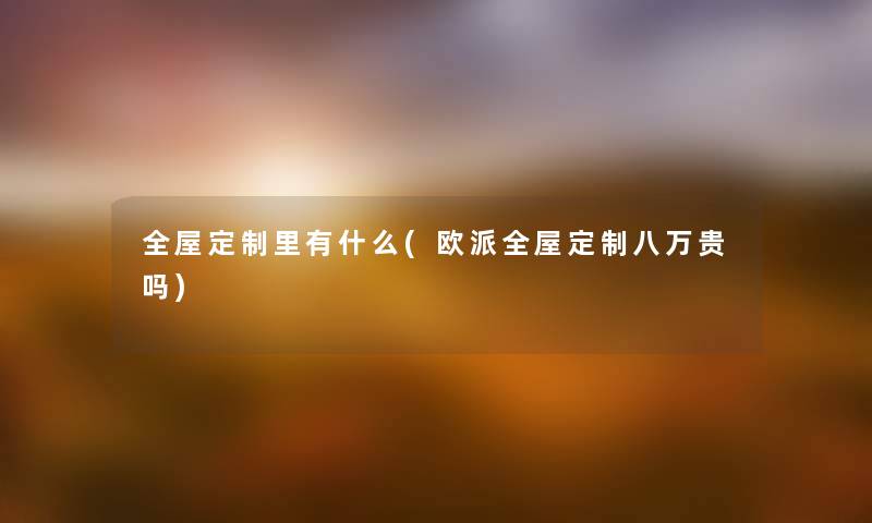 全屋定制里有什么(欧派全屋定制八万贵吗) 全屋定制里有什么(欧派全屋定制八万贵吗)