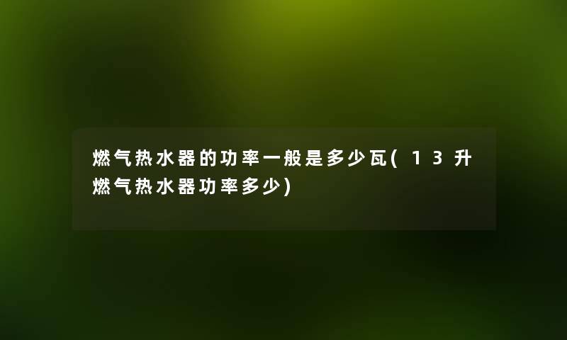 燃气热水器的功率一般是多少瓦(13升燃气热水器功率多少) 燃气热水器的功率一般是多少瓦(13升燃气热水器功率多少)