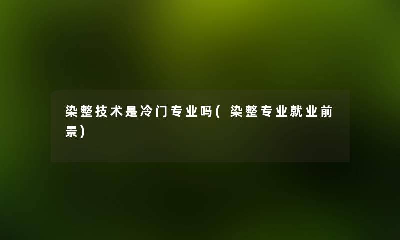 染整技术是冷门专业吗(染整专业就业前景)