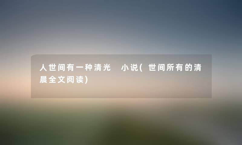 人世间有一种清光 小说(世间所有的清晨我的阅读) 人世间有一种清光 小说(世间所有的清晨我的阅读)