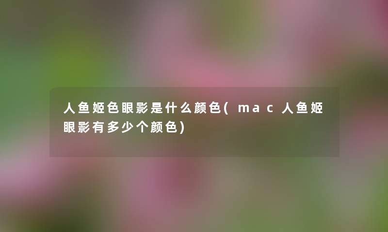 人鱼姬色眼影是什么颜色(mac人鱼姬眼影有多少个颜色) 人鱼姬色眼影是什么颜色(mac人鱼姬眼影有多少个颜色)