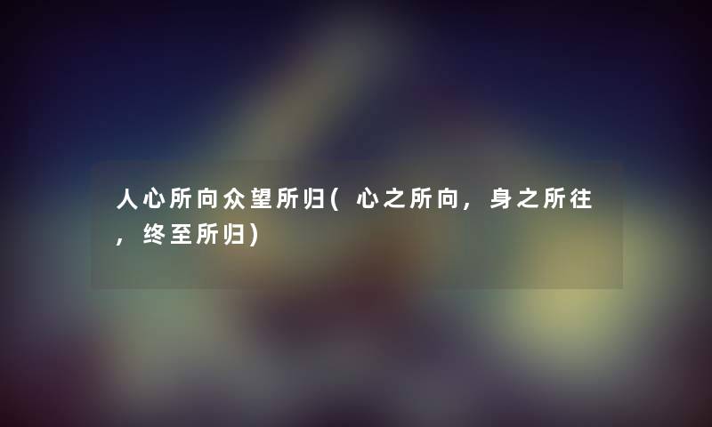 人心所向众望所归(心之所向,身之所往,终至所归) 人心所向众望所归(心之所向,身之所往,终至所归)